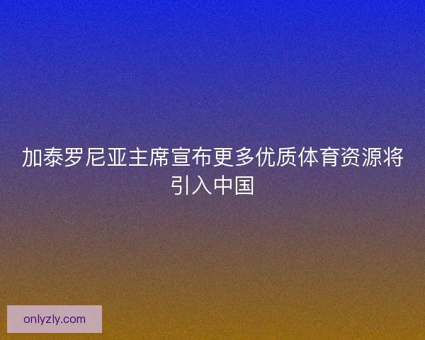 加泰罗尼亚主席宣布更多优质体育资源将引入中国
