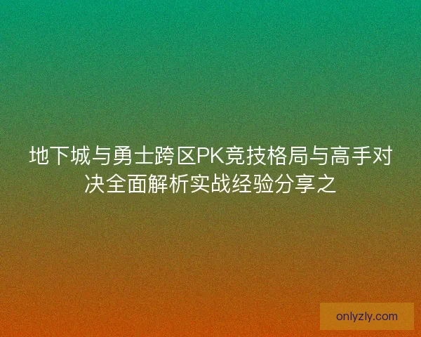 地下城与勇士跨区PK竞技格局与高手对决全面解析实战经验分享之