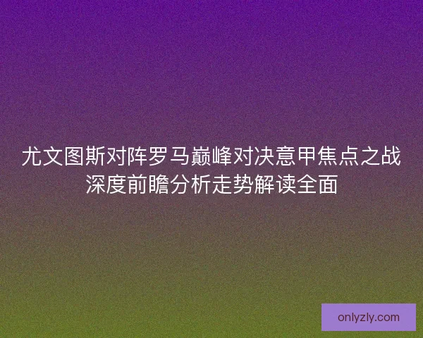 尤文图斯对阵罗马巅峰对决意甲焦点之战深度前瞻分析走势解读全面