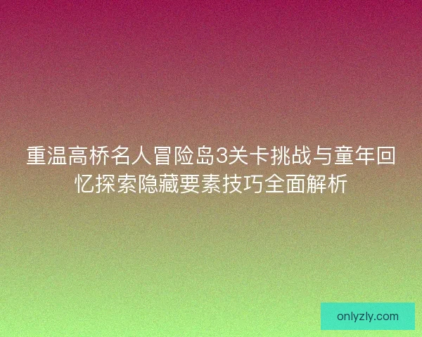 重温高桥名人冒险岛3关卡挑战与童年回忆探索隐藏要素技巧全面解析