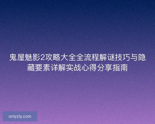 鬼屋魅影2攻略大全全流程解谜技巧与隐藏要素详解实战心得分享指南