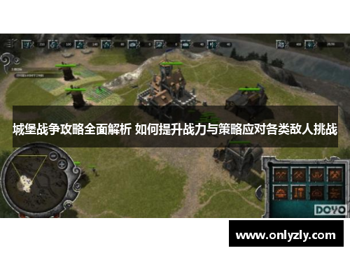城堡战争攻略全面解析 如何提升战力与策略应对各类敌人挑战