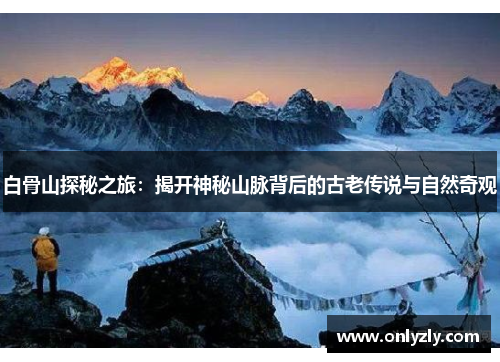 白骨山探秘之旅：揭开神秘山脉背后的古老传说与自然奇观