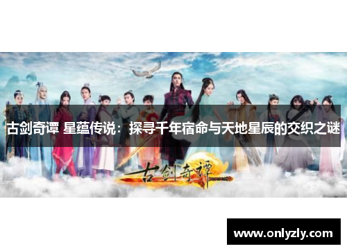 古剑奇谭 星蕴传说：探寻千年宿命与天地星辰的交织之谜